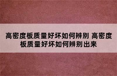 高密度板质量好坏如何辨别 高密度板质量好坏如何辨别出来